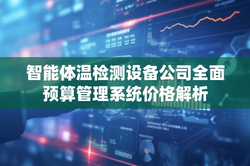 智能体温检测设备公司全面预算管理系统价格解析