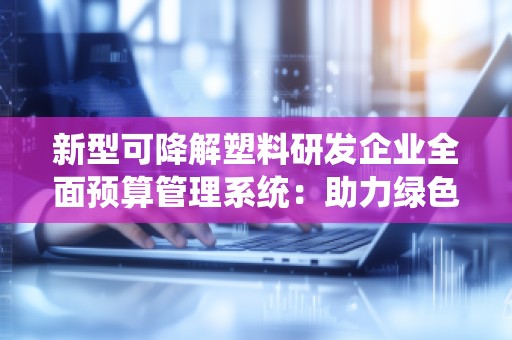 新型可降解塑料研发企业全面预算管理系统:助力绿色环保与企业数字化转型