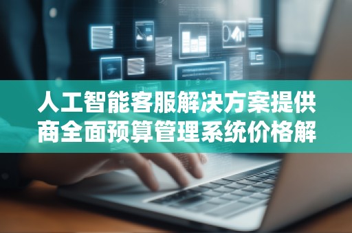人工智能客服解决方案提供商全面预算管理系统价格解析