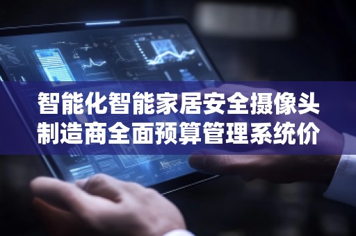 智能化智能家居安全摄像头制造商全面预算管理系统价格——为企业带来高效财务管控
