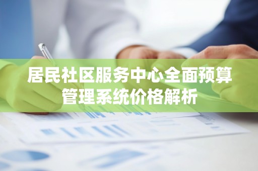 居民社区服务中心全面预算管理系统价格解析