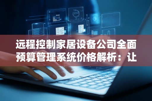 远程控制家居设备公司全面预算管理系统价格解析:让智能家居更加高效