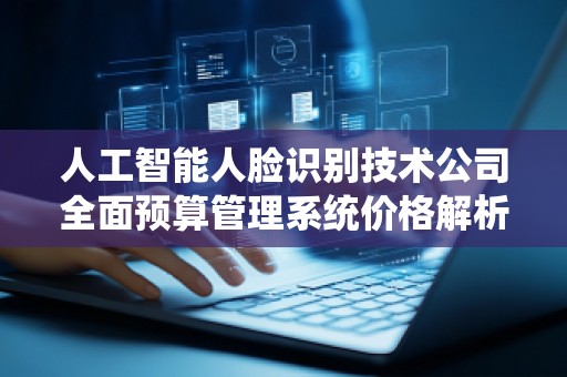 人工智能人脸识别技术公司全面预算管理系统价格解析