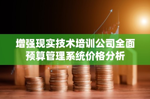 增强现实技术培训公司全面预算管理系统价格分析