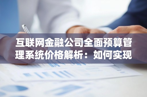 互联网金融公司全面预算管理系统价格解析:如何实现财务智能化