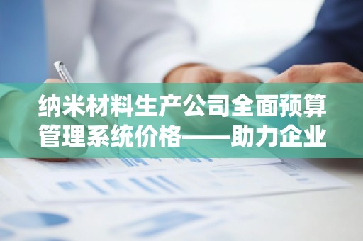 纳米材料生产公司全面预算管理系统价格——助力企业高效管理与成本控制