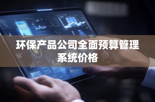 环保产品公司全面预算管理系统价格