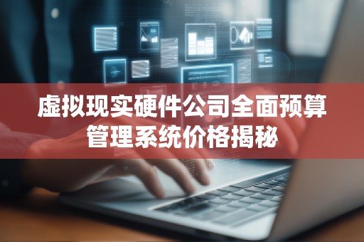 虚拟现实硬件公司全面预算管理系统价格揭秘