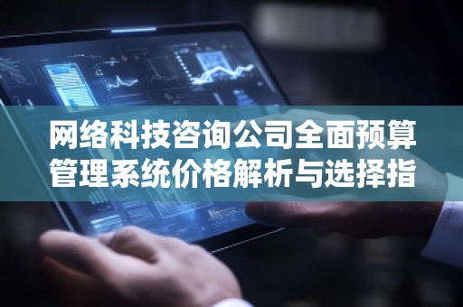 网络科技咨询公司全面预算管理系统价格解析与选择指南