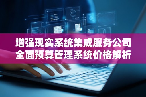 增强现实系统集成服务公司全面预算管理系统价格解析