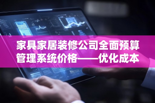 家具家居装修公司全面预算管理系统价格——优化成本控制，提升经营效益
