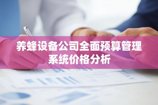 养蜂设备公司全面预算管理系统价格分析