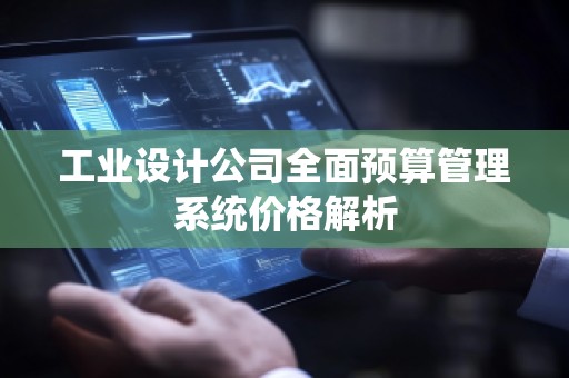 工业设计公司全面预算管理系统价格解析