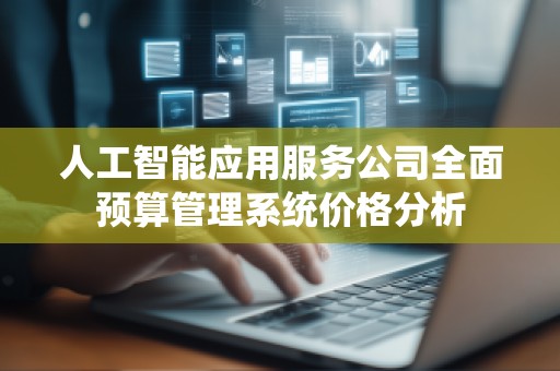 人工智能应用服务公司全面预算管理系统价格分析