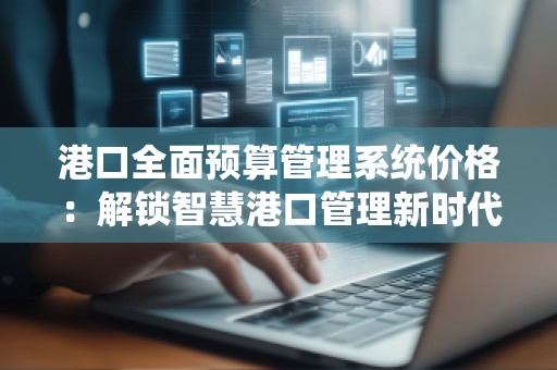 港口全面预算管理系统价格:解锁智慧港口管理新时代