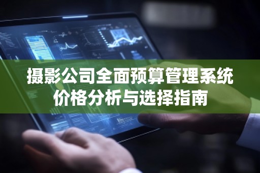 摄影公司全面预算管理系统价格分析与选择指南