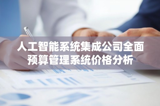 人工智能系统集成公司全面预算管理系统价格分析