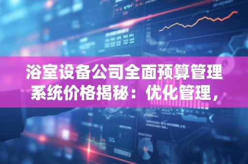 浴室设备公司全面预算管理系统价格揭秘:优化管理,提升效益