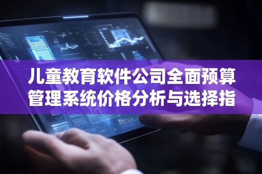 儿童教育软件公司全面预算管理系统价格分析与选择指南