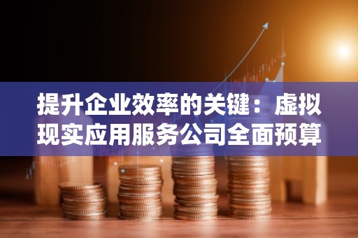 提升企业效率的关键:虚拟现实应用服务公司全面预算管理系统价格解析