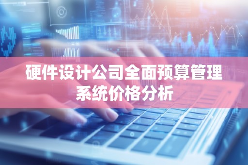 硬件设计公司全面预算管理系统价格分析