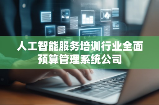 人工智能服务培训行业全面预算管理系统公司