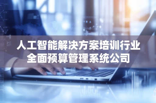 人工智能解决方案培训行业全面预算管理系统公司