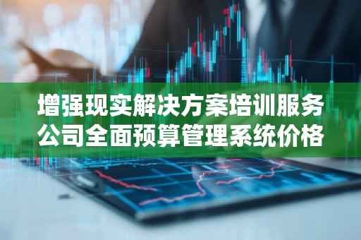 增强现实解决方案培训服务公司全面预算管理系统价格解析