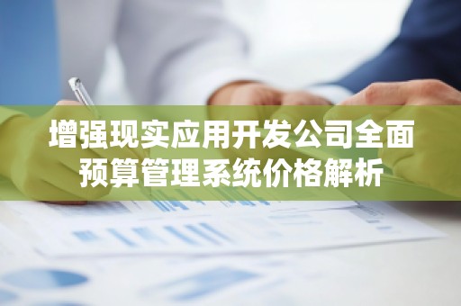 增强现实应用开发公司全面预算管理系统价格解析