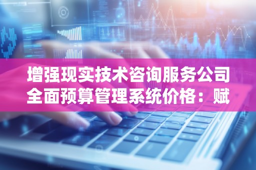 增强现实技术咨询服务公司全面预算管理系统价格：赋能企业未来发展