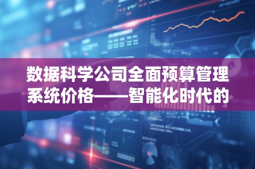 数据科学公司全面预算管理系统价格——智能化时代的财务决策利器