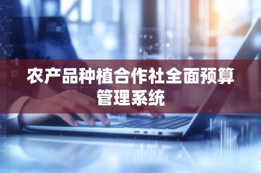 农产品种植合作社全面预算管理系统