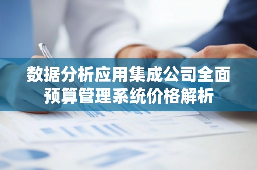 数据分析应用集成公司全面预算管理系统价格解析