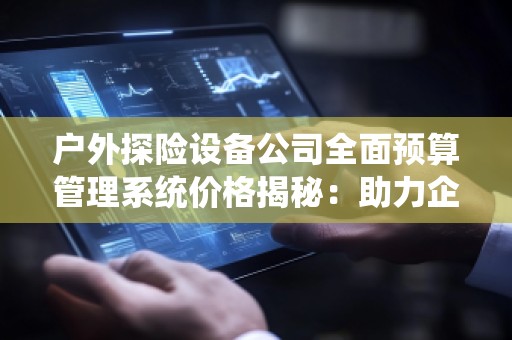 户外探险设备公司全面预算管理系统价格揭秘:助力企业高效运作
