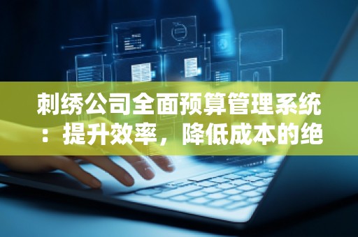 刺绣公司全面预算管理系统：提升效率，降低成本的***选择