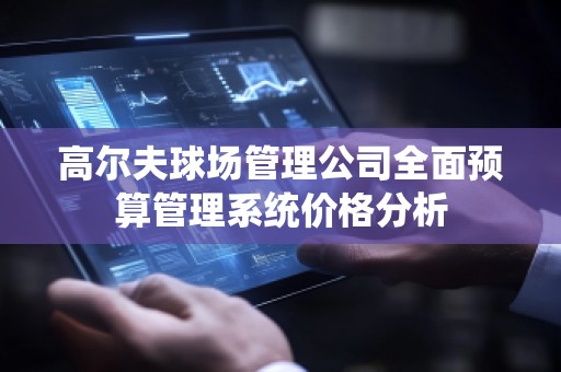 高尔夫球场管理公司全面预算管理系统价格分析