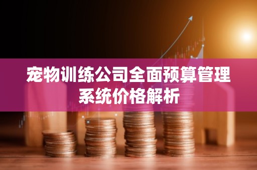 宠物训练公司全面预算管理系统价格解析
