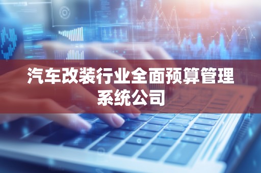 汽车改装行业全面预算管理系统公司
