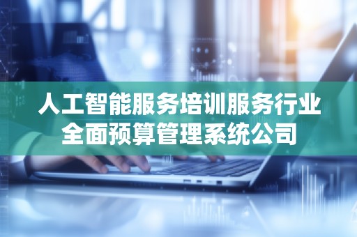 人工智能服务培训服务行业全面预算管理系统公司