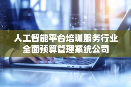 人工智能平台培训服务行业全面预算管理系统公司