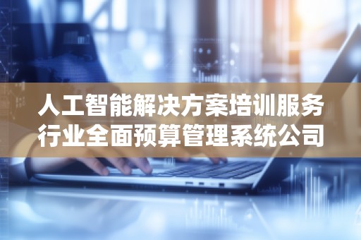 人工智能解决方案培训服务行业全面预算管理系统公司