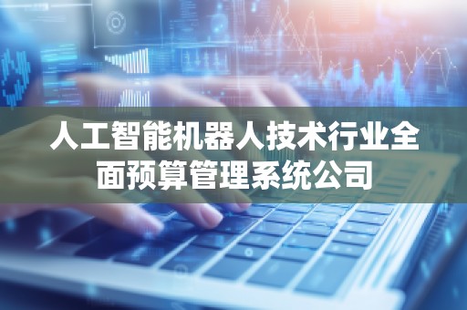 人工智能机器人技术行业全面预算管理系统公司