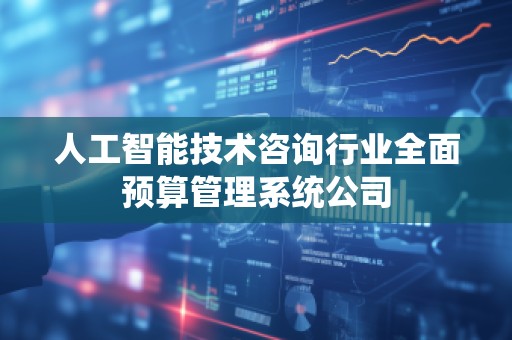 人工智能技术咨询行业全面预算管理系统公司