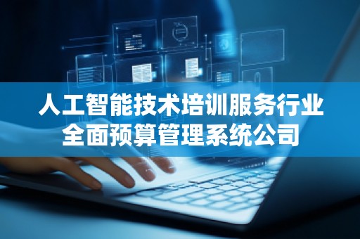 人工智能技术培训服务行业全面预算管理系统公司