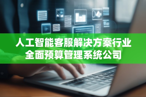 人工智能客服解决方案行业全面预算管理系统公司