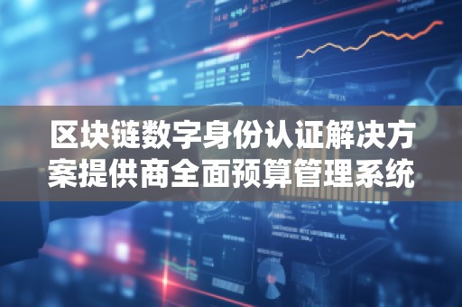区块链数字身份认证解决方案提供商全面预算管理系统