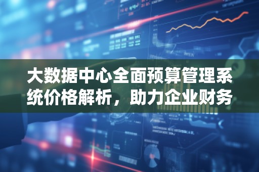 大数据中心全面预算管理系统价格解析，助力企业财务管理升级