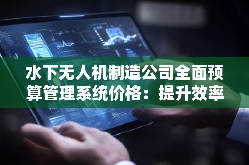 水下无人机制造公司全面预算管理系统价格：提升效率、降低成本的***佳选择