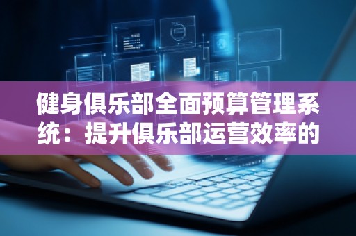 健身俱乐部全面预算管理系统：提升俱乐部运营效率的必备工具