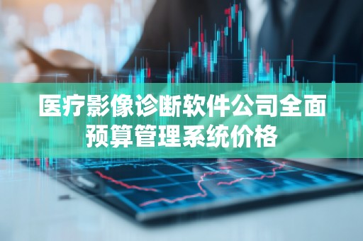 医疗影像诊断软件公司全面预算管理系统价格